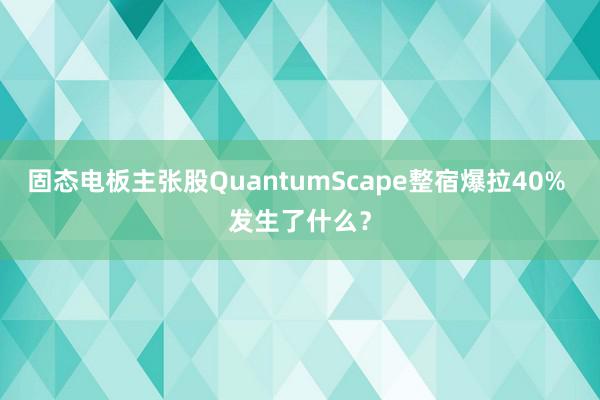 固态电板主张股QuantumScape整宿爆拉40% 发生了什么？